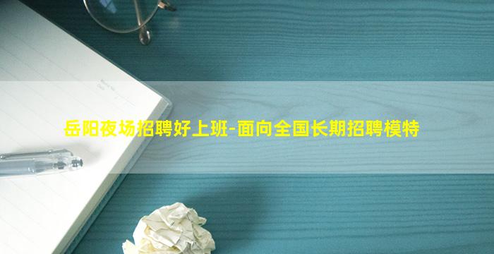 岳阳夜场招聘好上班-面向全国长期招聘模特